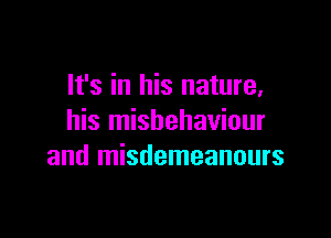 It's in his nature,

his misbehaviour
and misdemeanours