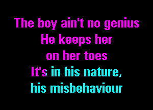 The boy ain't no genius
He keeps her

on her toes
It's in his nature,
his misbehaviour