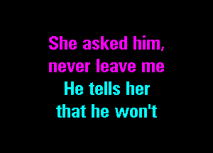 She asked him.
never leave me

He tells her
that he won't