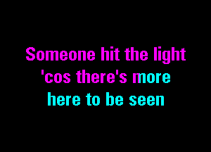 Someone hit the light

'cos there's more
here to be seen