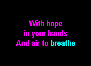 With hope

in your hands
And air to breathe