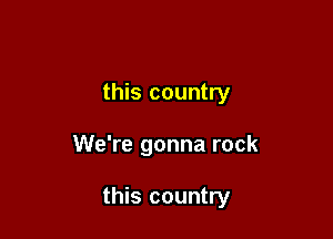 this country

We're gonna rock

this country