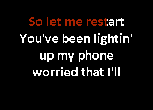 So let me restart
You've been lightin'

up my phone
worried that I'll