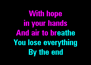 With hope
in your hands

And air to breathe
You lose everything
By the end