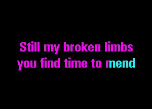 Still my broken limbs

you find time to mend