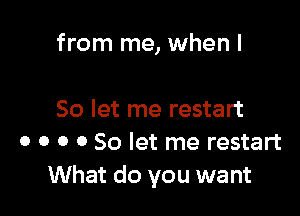 from me, when I

So let me restart
o o o 0 So let me restart
What do you want