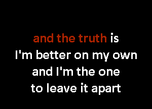 and the truth is

I'm better on my own
and I'm the one
to leave it apart