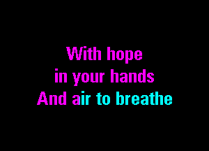 With hope

in your hands
And air to breathe