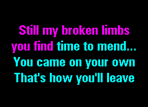 Still my broken limbs
you find time to mend...
You came on your own
That's how you'll leave