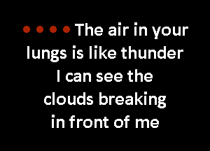 o 0 0 0 The air in your
lungs is like thunder

I can see the
clouds breaking
in front of me