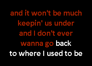 and it won't be much
keepin' us under
and I don't ever
wanna go back

to where I used to be