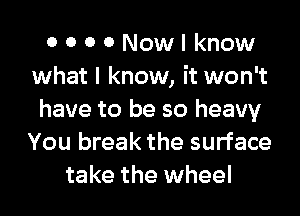 OOOONowlknow
what I know, it won't
have to be so heavy
You break the surface
take the wheel