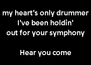 my heart's only drummer
I've been holdin'
out for your symphony

Hear you come