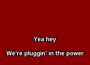 Yea hey

We're pluggin' in the power