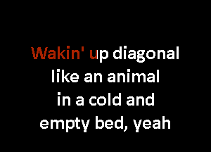 Wakin' up diagonal

like an animal
in a cold and
empty bed, yeah