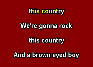 this country
We're gonna rock

this country

And a brown eyed boy