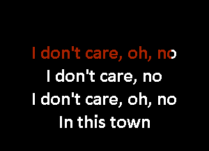 I don't care, oh, no

I don't care, no
I don't care, oh, no
In this town