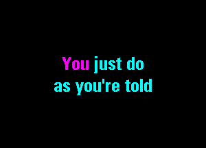 You just do

as you're told