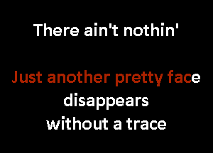 There ain't nothin'

Just another pretty face
disappears
without a trace