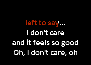 left to say...

I don't care
and it feels so good
Oh, I don't care, oh