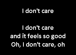 I don't care

I don't care
and it feels so good
Oh, I don't care, oh