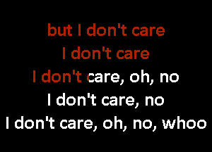 but I don't care
I don't care

I don't care, oh, no
I don't care, no
I don't care, oh, no, whoo