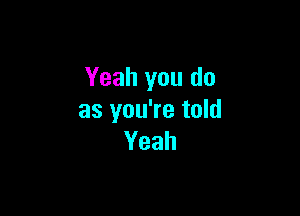 Yeah you do

as you're told
Yeah