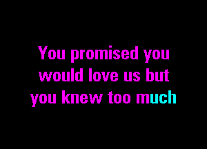 You promised you

would love us but
you knew too much