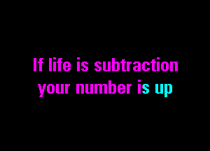 If life is subtraction

your number is up