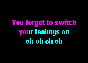 You forgot to switch

your feelings on
oh oh oh oh