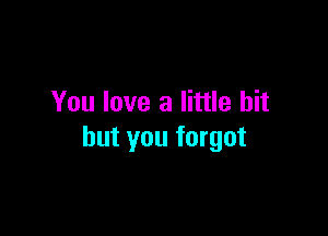 You love a little bit

but you forgot