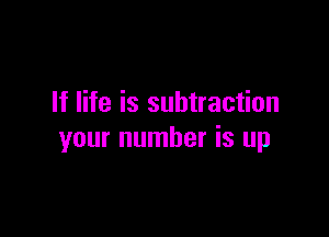If life is subtraction

your number is up