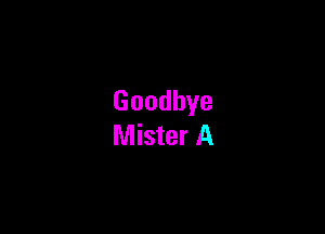 Goodbye

Mister A