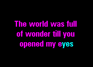 The world was full

of wonder till you
opened my eyes