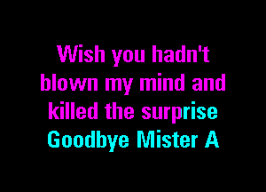 Wish you hadn't
blown my mind and

killed the surprise
Goodbye Mister A