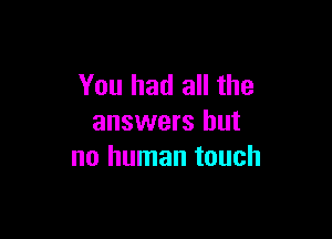 You had all the

answers but
no human touch