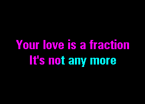 Your love is a fraction

It's not any more