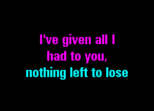 I've given all I

had to you,
nothing left to lose