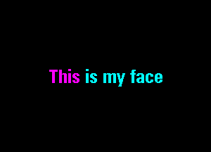 This is my face