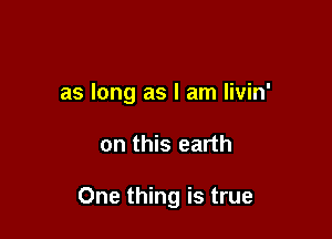 as long as I am livin'

on this earth

One thing is true