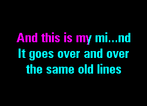 And this is my mi...nd

It goes over and over
the same old lines