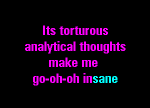 Its torturous
analytical thoughts

make me
go-oh-oh insane