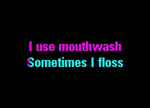 I use mouthwash

Sometimes I floss