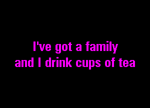 I've got a family

and I drink cups of tea