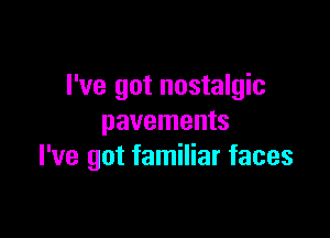 I've got nostalgic

pavements
I've got familiar faces