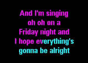 And I'm singing
oh oh on a

Friday night and
I hope everything's
gonna be alright