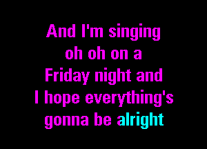 And I'm singing
oh oh on a

Friday night and
I hope everything's
gonna be alright