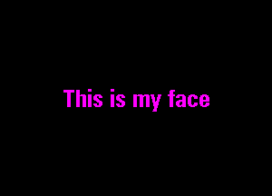 This is my face