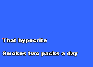 That hypocrite

Smokes two packs a day