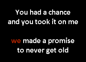 You had a chance
and you took it on me

we made a promise
to never get old